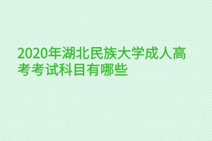 2020年湖北民族大學(xué)成人高考考試科目有哪些