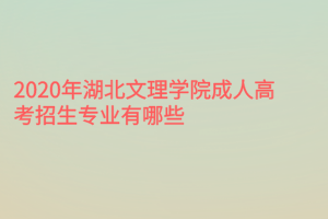 2020年湖北文理學(xué)院成人高考招生專業(yè)有哪些？