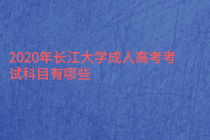 2020年長江大學成人高考考試科目有哪些