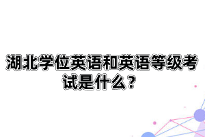 湖北學(xué)位英語和英語等級考試是什么？