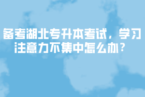 備考湖北專升本考試，學習注意力不集中怎么辦