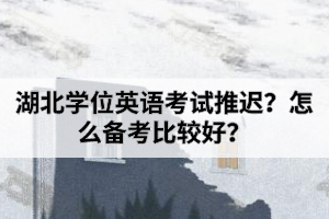 湖北學(xué)位英語考試推遲？怎么備考比較好？