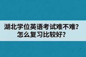 湖北學(xué)位英語考試難不難？怎么復(fù)習(xí)比較好？