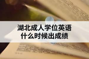 湖北成人學位英語什么時候出成績？成績出來后需要做什么？