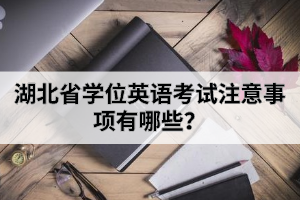 湖北省學(xué)位英語考試注意事項有哪些？