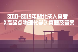 2010-2019年湖北成人高考《高起點物理化學》真題及答案