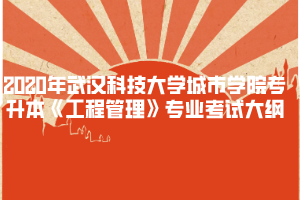 2020年武漢科技大學(xué)城市學(xué)院專升本《工程管理》專業(yè)考試大綱