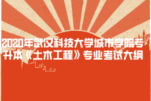 2020年武漢科技大學城市學院專升本《土木工程》專業(yè)考試大綱