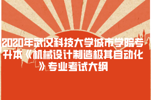 2020年武漢科技大學(xué)城市學(xué)院專升本《機(jī)械設(shè)計(jì)制造極其自動(dòng)化》專業(yè)考試大綱