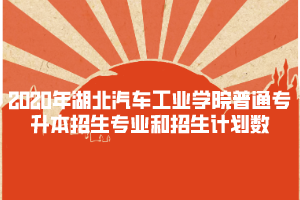 2020年湖北汽車工業(yè)學(xué)院普通專升本招生專業(yè)和招生計(jì)劃數(shù)