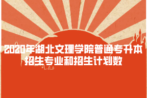 2020年湖北文理學院普通專升本招生專業(yè)和招生計劃數(shù)