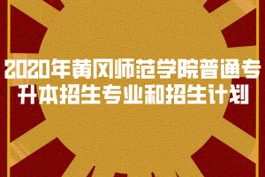 2020年黃岡師范學院普通專升本招生專業(yè)和招生計劃