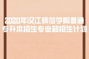2020年漢江師范學(xué)院普通專升本招生專業(yè)和招生計(jì)劃