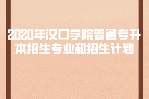 2020年漢口學院普通專升本招生專業(yè)和招生計劃