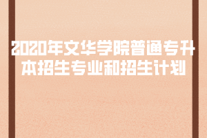 2020年文華學(xué)院普通專(zhuān)升本招生專(zhuān)業(yè)和招生計(jì)劃