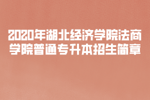 2020年湖北經(jīng)濟(jì)學(xué)院法商學(xué)院普通專升本招生簡章