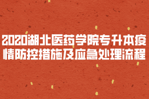 2020年湖北醫(yī)藥學(xué)院普通專升本疫情防控措施及應(yīng)急處理流程