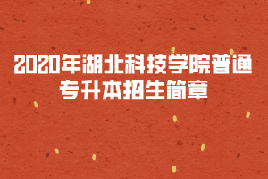 2020年湖北科技學(xué)院普通專升本招生簡章