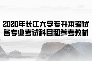 2020年長江大學(xué)普通專升本考試各專業(yè)考試科目和參考教材