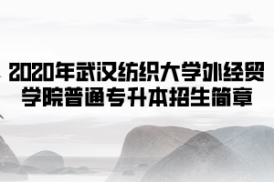 2020年武漢紡織大學(xué)外經(jīng)貿(mào)學(xué)院普通專升本招生簡(jiǎn)章