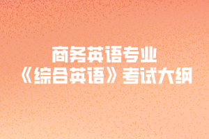 2020年武漢紡織大學(xué)普通專升本商務(wù)英語專業(yè)《綜合英語》考試大綱