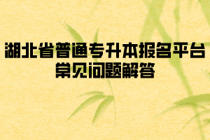 湖北省普通專升本報名平臺常見問題解答