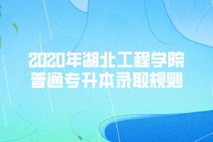 2020年湖北工程學院普通專升本錄取規(guī)則