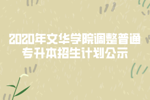 2020年文華學(xué)院調(diào)整普通專升本招生計劃公示