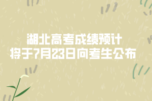 湖北高考成績(jī)預(yù)計(jì)將于7月23日向考生公布 