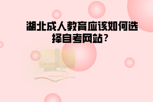 湖北成人教育應(yīng)該如何選擇自考網(wǎng)站