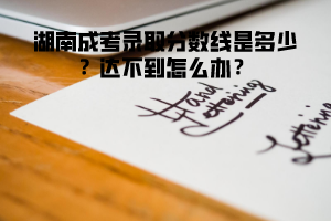 湖南成考錄取分?jǐn)?shù)線是多少 達(dá)不到怎么辦