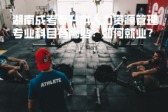 湖南成考專升本人力資源管理專業(yè)科目有哪些 如何就業(yè)