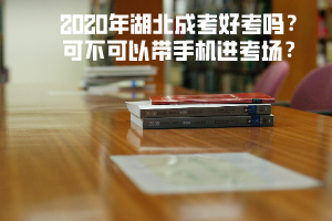 2020年湖北成考好考嗎 可不可以帶手機進考場