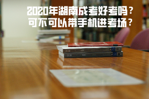 2020年湖南成考好考嗎 可不可以帶手機(jī)進(jìn)考場