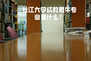 長江大學(xué)成教最牛專業(yè)是什么