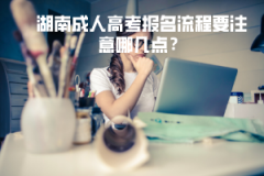 湖南成人高考報(bào)名流程要注意哪幾點(diǎn)？