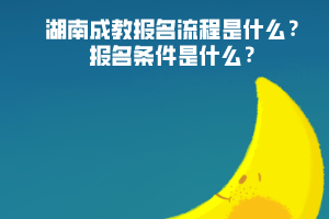 湖南成教報名流程是什么 報考條件是什么