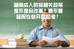 湖南成人教育相關(guān)政策是不是會改革要不要趁現(xiàn)在就開始報(bào)考