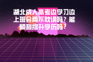 湖北成人高考邊學(xué)習(xí)邊上班會(huì)兩不耽誤嗎能順利提升學(xué)歷嗎