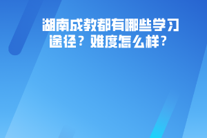 湖南成教都有哪些學(xué)習(xí)途徑難度怎么樣