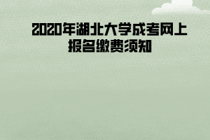 2020年湖北大學(xué)成考網(wǎng)上報(bào)名繳費(fèi)須知