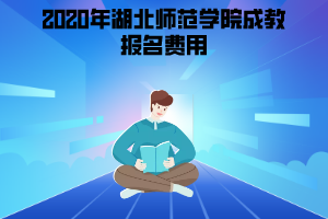 2020年湖北師范學(xué)院成教報名費用