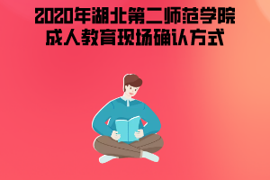 2020年湖北第二師范學(xué)院成人教育現(xiàn)場確認(rèn)方式