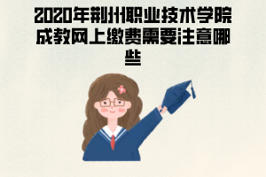 2020年荊州職業(yè)技術(shù)學(xué)院成教網(wǎng)上繳費(fèi)需要注意哪些？