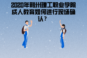 2020年荊州理工職業(yè)學院成人教育如何進行現(xiàn)場確認