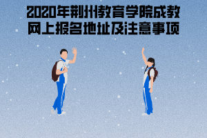 2020年荊州教育學(xué)院成教網(wǎng)上報(bào)名地址及注意事項(xiàng)