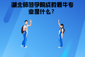 湖北師范學(xué)院成教最牛專業(yè)是什么