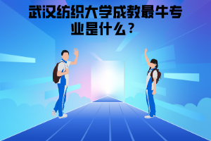 武漢紡織大學成教最牛專業(yè)是什么