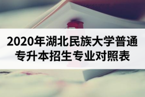 2020年湖北民族大學(xué)普通專(zhuān)升本招生專(zhuān)業(yè)對(duì)照表