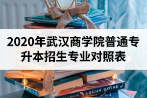 2020年武漢商學(xué)院普通專升本招生專業(yè)對照表